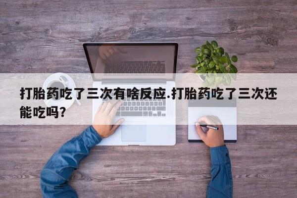 堕胎药药店购买微信联系方式打胎药吃了三次有啥反应.打胎药吃了三次还能吃吗？
