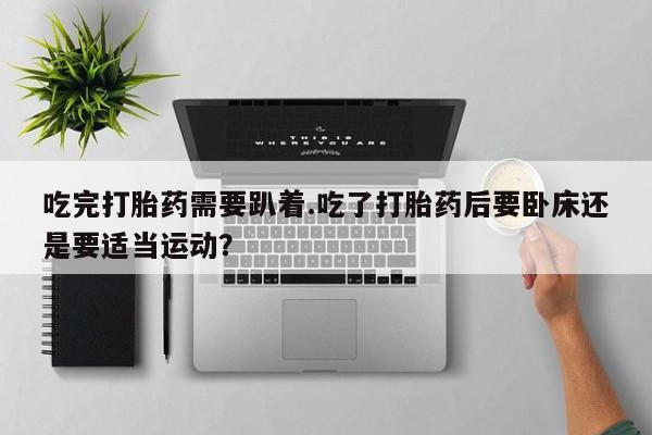 堕胎药药店购买微信联系方式吃完打胎药需要趴着.吃了打胎药后要卧床还是要适当运动？