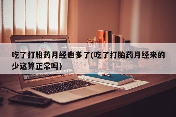 堕胎药药店购买微信联系方式吃了打胎药月经也多了(吃了打胎药月经来的少这算正常吗)