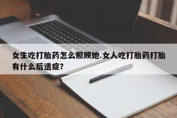 堕胎药药店购买微信联系方式女生吃打胎药怎么照顾她.女人吃打胎药打胎有什么后遗症？