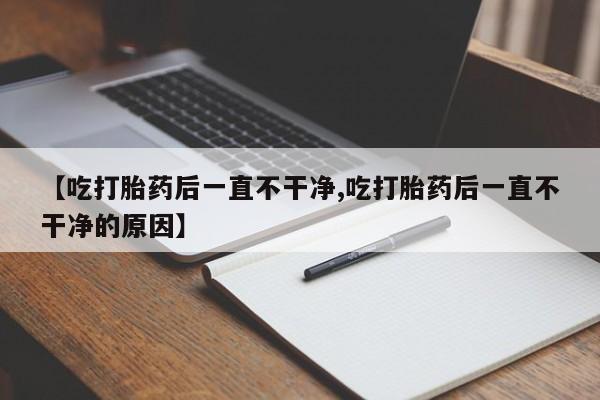 堕胎药药店购买微信联系方式【吃打胎药后一直不干净,吃打胎药后一直不干净的原因】
