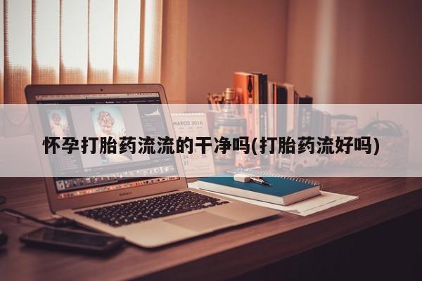 堕胎药药店购买微信联系方式怀孕打胎药流流的干净吗(打胎药流好吗)