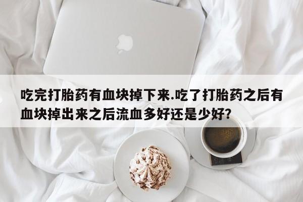 堕胎药药店购买微信联系方式吃完打胎药有血块掉下来.吃了打胎药之后有血块掉出来之后流血多好还是少好？