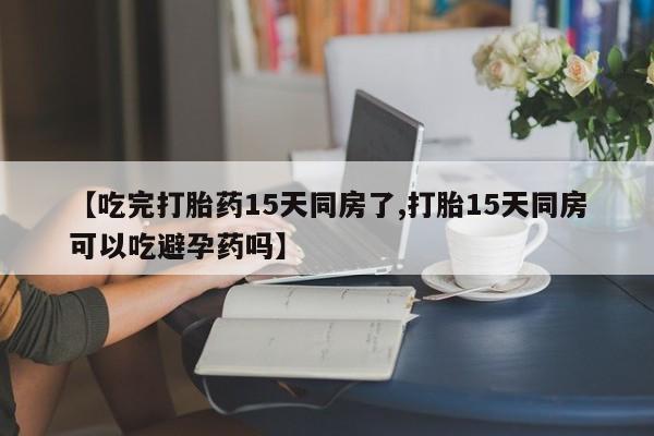 堕胎药药店购买微信联系方式【吃完打胎药15天同房了,打胎15天同房可以吃避孕药吗】