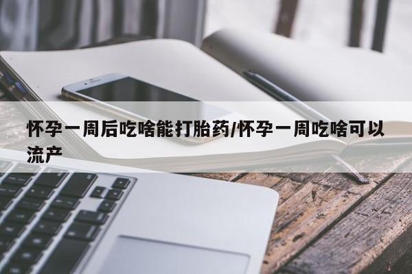 堕胎药药店购买微信联系方式怀孕一周后吃啥能打胎药/怀孕一周吃啥可以流产