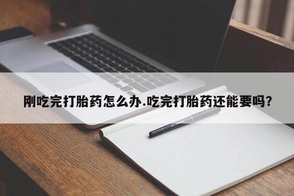 堕胎药药店购买微信联系方式刚吃完打胎药怎么办.吃完打胎药还能要吗？