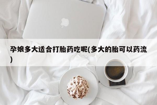 堕胎药药店购买微信联系方式孕娘多大适合打胎药吃呢(多大的胎可以药流)