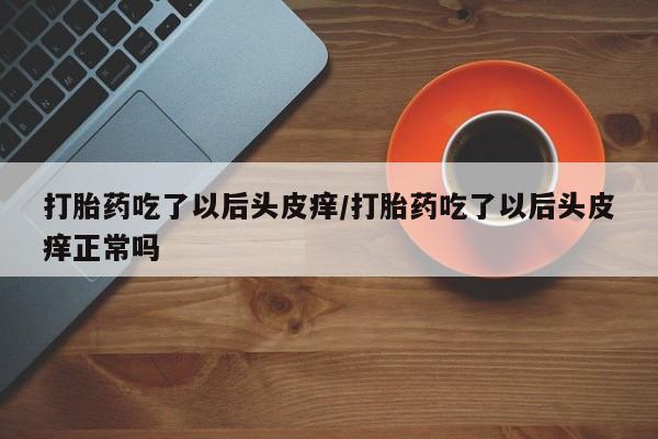 堕胎药药店购买微信联系方式打胎药吃了以后头皮痒/打胎药吃了以后头皮痒正常吗