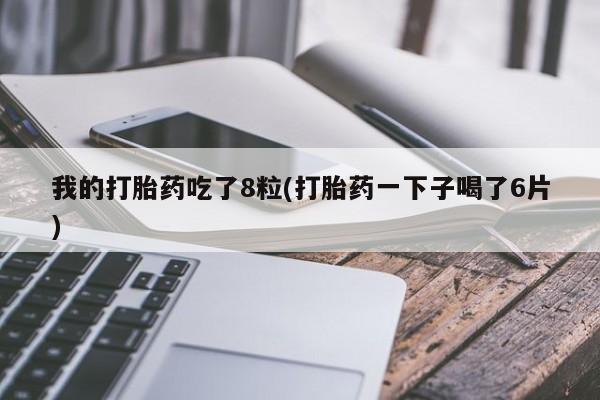 堕胎药药店购买微信联系方式我的打胎药吃了8粒(打胎药一下子喝了6片)