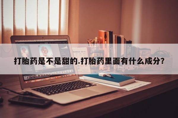堕胎药药店购买微信联系方式打胎药是不是甜的.打胎药里面有什么成分？