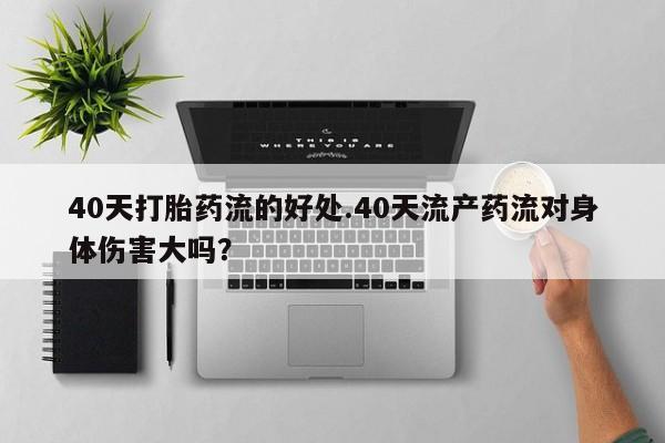 堕胎药药店购买微信联系方式40天打胎药流的好处.40天流产药流对身体伤害大吗？