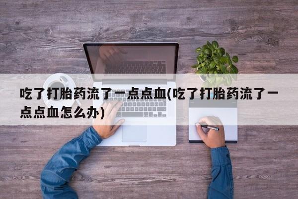 堕胎药药店购买微信联系方式吃了打胎药流了一点点血(吃了打胎药流了一点点血怎么办)