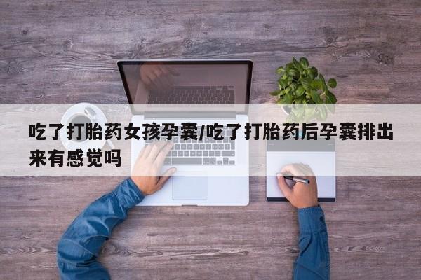 堕胎药药店购买微信联系方式吃了打胎药女孩孕囊/吃了打胎药后孕囊排出来有感觉吗