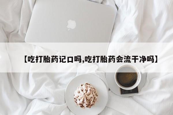 堕胎药药店购买微信联系方式【吃打胎药记口吗,吃打胎药会流干净吗】