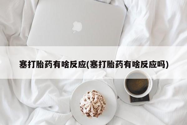 堕胎药药店购买微信联系方式塞打胎药有啥反应(塞打胎药有啥反应吗)