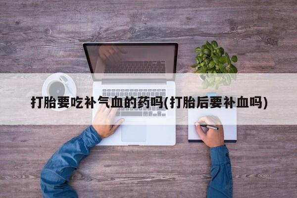 堕胎药药店购买微信联系方式打胎要吃补气血的药吗(打胎后要补血吗)