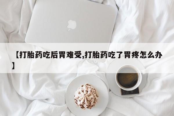 堕胎药药店购买微信联系方式【打胎药吃后胃难受,打胎药吃了胃疼怎么办】