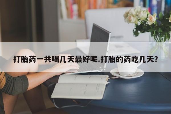 堕胎药药店购买微信联系方式打胎药一共喝几天最好呢.打胎的药吃几天？