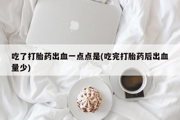 堕胎药药店购买微信联系方式吃了打胎药出血一点点是(吃完打胎药后出血量少)