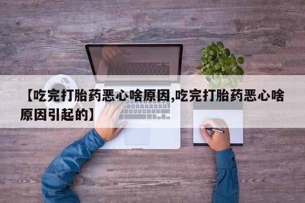 堕胎药药店购买微信联系方式【吃完打胎药恶心啥原因,吃完打胎药恶心啥原因引起的】