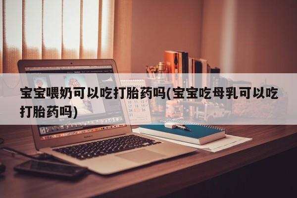 堕胎药药店购买微信联系方式宝宝喂奶可以吃打胎药吗(宝宝吃母乳可以吃打胎药吗)