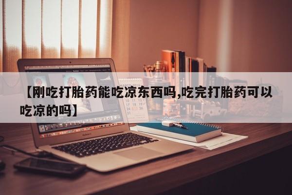 堕胎药药店购买微信联系方式【刚吃打胎药能吃凉东西吗,吃完打胎药可以吃凉的吗】