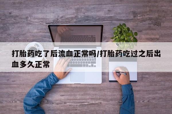 堕胎药药店购买微信联系方式打胎药吃了后流血正常吗/打胎药吃过之后出血多久正常