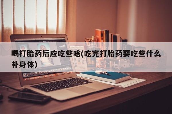 堕胎药药店购买微信联系方式喝打胎药后应吃些啥(吃完打胎药要吃些什么补身体)