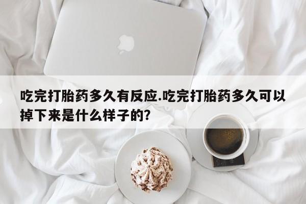 堕胎药药店购买微信联系方式吃完打胎药多久有反应.吃完打胎药多久可以掉下来是什么样子的？