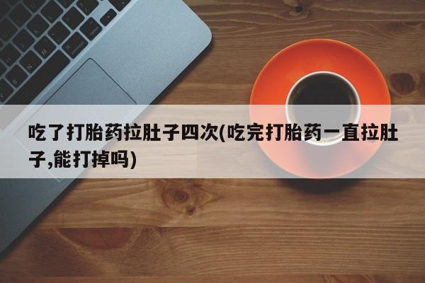堕胎药药店购买微信联系方式吃了打胎药拉肚子四次(吃完打胎药一直拉肚子,能打掉吗)