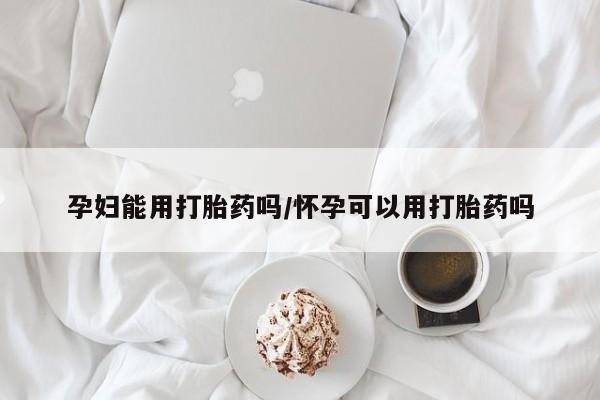 堕胎药药店购买微信联系方式孕妇能用打胎药吗/怀孕可以用打胎药吗