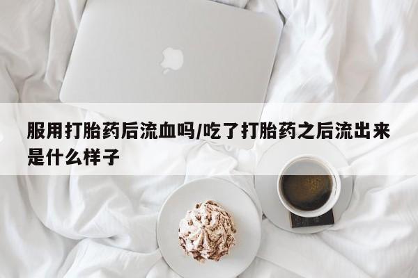 堕胎药药店购买微信联系方式服用打胎药后流血吗/吃了打胎药之后流出来是什么样子