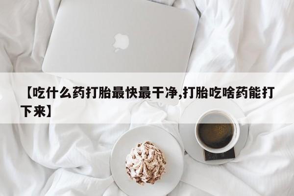 堕胎药药店购买微信联系方式【吃什么药打胎最快最干净,打胎吃啥药能打下来】