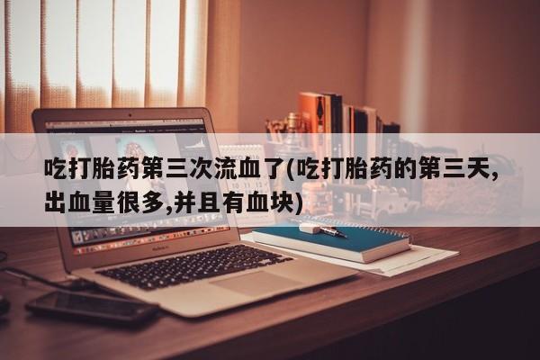 堕胎药药店购买微信联系方式吃打胎药第三次流血了(吃打胎药的第三天,出血量很多,并且有血块)