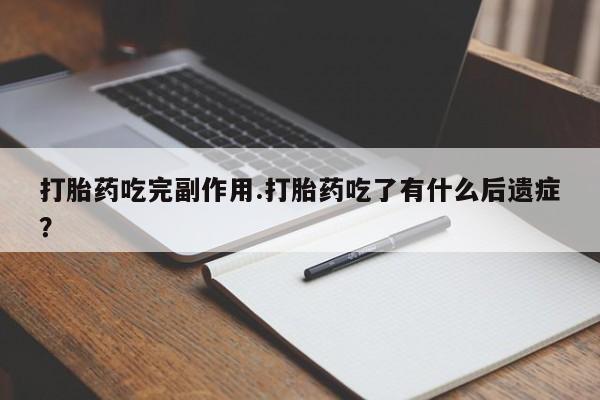 堕胎药药店购买微信联系方式打胎药吃完副作用.打胎药吃了有什么后遗症？