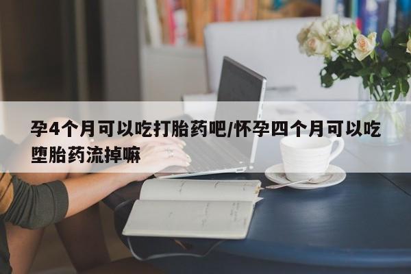 堕胎药药店购买微信联系方式孕4个月可以吃打胎药吧/怀孕四个月可以吃堕胎药流掉嘛