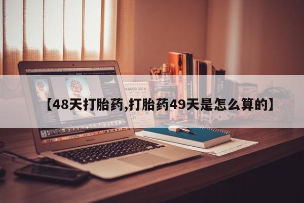 堕胎药药店购买微信联系方式【48天打胎药,打胎药49天是怎么算的】