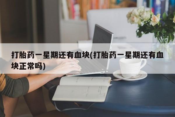 堕胎药药店购买微信联系方式打胎药一星期还有血块(打胎药一星期还有血块正常吗)