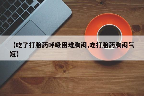 堕胎药药店购买微信联系方式【吃了打胎药呼吸困难胸闷,吃打胎药胸闷气短】