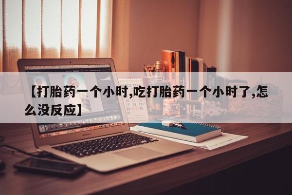 堕胎药药店购买微信联系方式【打胎药一个小时,吃打胎药一个小时了,怎么没反应】