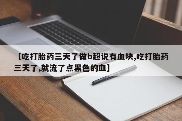 堕胎药药店购买微信联系方式【吃打胎药三天了做b超说有血块,吃打胎药三天了,就流了点黑色的血】