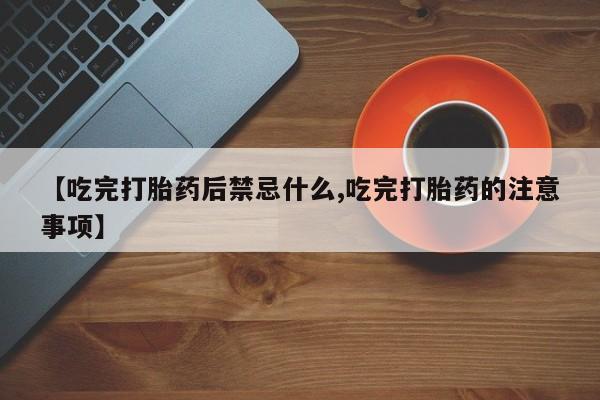 堕胎药药店购买微信联系方式【吃完打胎药后禁忌什么,吃完打胎药的注意事项】